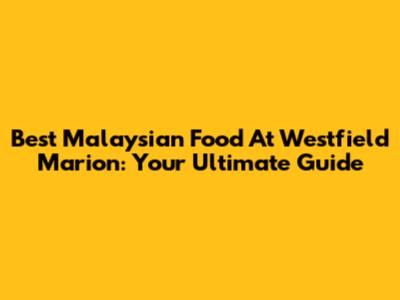 Best Malaysian Food At Westfield Marion: Your Ultimate Guide