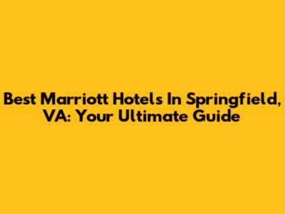 Best Marriott Hotels In Springfield, VA: Your Ultimate Guide