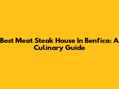 Best Meat Steak House In Benfica: A Culinary Guide