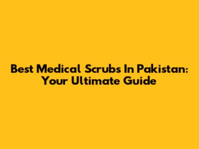 Best Medical Scrubs In Pakistan: Your Ultimate Guide