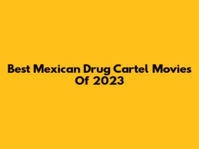Best Mexican Drug Cartel Movies Of 2023