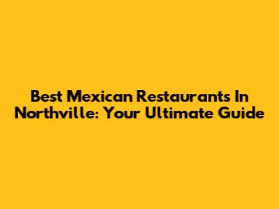 Best Mexican Restaurants In Northville: Your Ultimate Guide