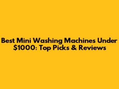 Best Mini Washing Machines Under $1000: Top Picks & Reviews