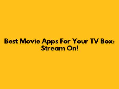 Best Movie Apps For Your TV Box: Stream On!