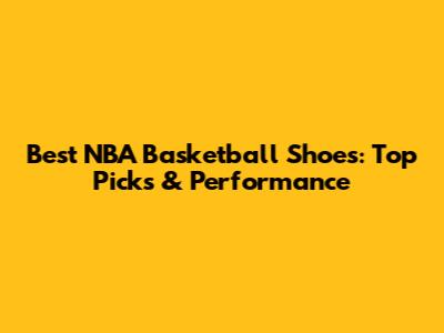 Best NBA Basketball Shoes: Top Picks & Performance