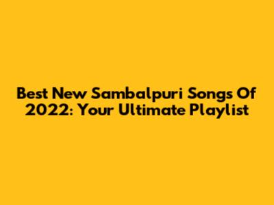 Best New Sambalpuri Songs Of 2022: Your Ultimate Playlist
