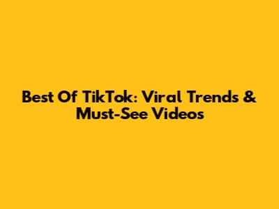 Best Of TikTok: Viral Trends & Must-See Videos