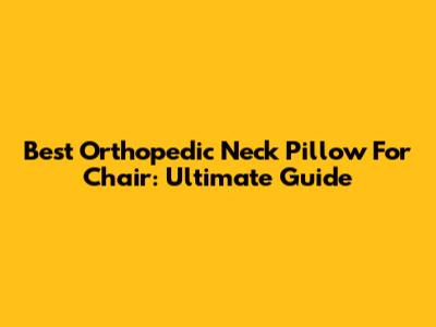 Best Orthopedic Neck Pillow For Chair: Ultimate Guide