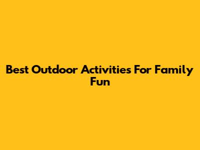 Best Outdoor Activities For Family Fun