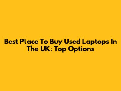 Best Place To Buy Used Laptops In The UK: Top Options