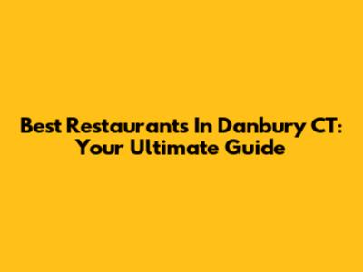 Best Restaurants In Danbury CT: Your Ultimate Guide
