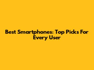 Best Smartphones: Top Picks For Every User