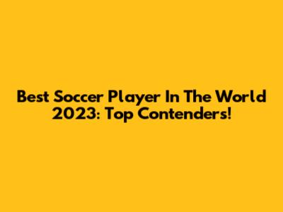 Best Soccer Player In The World 2023: Top Contenders!