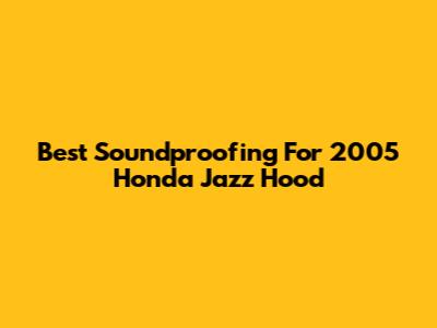 Best Soundproofing For 2005 Honda Jazz Hood