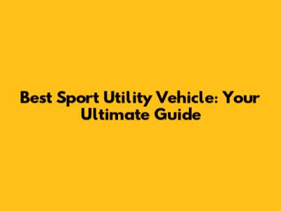 Best Sport Utility Vehicle: Your Ultimate Guide