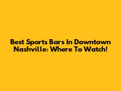 Best Sports Bars In Downtown Nashville: Where To Watch!