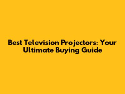 Best Television Projectors: Your Ultimate Buying Guide