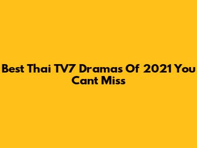 Best Thai TV7 Dramas Of 2021 You Can't Miss