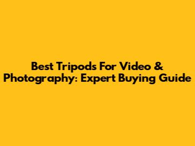 Best Tripods For Video & Photography: Expert Buying Guide