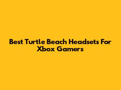 Best Turtle Beach Headsets For Xbox Gamers