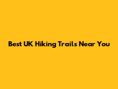 Best UK Hiking Trails Near You