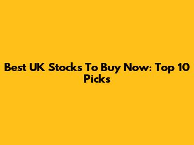 Best UK Stocks To Buy Now: Top 10 Picks