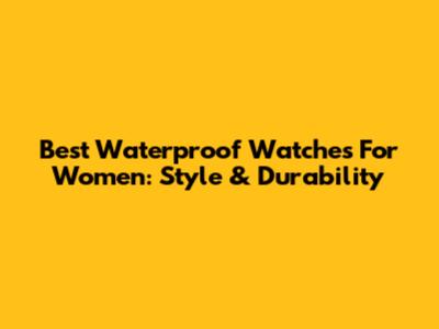 Best Waterproof Watches For Women: Style & Durability