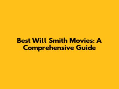 Best Will Smith Movies: A Comprehensive Guide