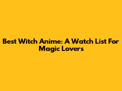 Best Witch Anime: A Watch List For Magic Lovers