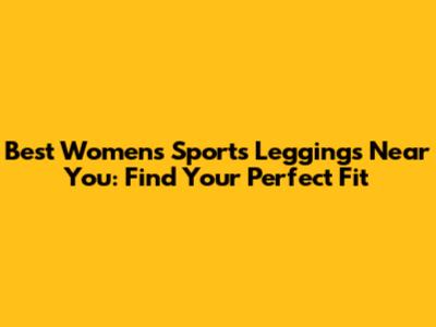 Best Women's Sports Leggings Near You: Find Your Perfect Fit