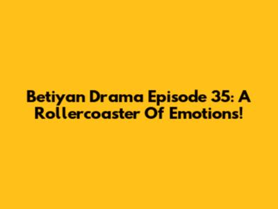 Betiyan Drama Episode 35: A Rollercoaster Of Emotions!