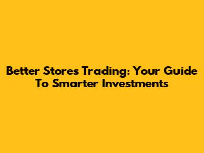 Better Stores Trading: Your Guide To Smarter Investments