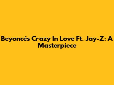 Beyoncé's "Crazy In Love" Ft. Jay-Z: A Masterpiece