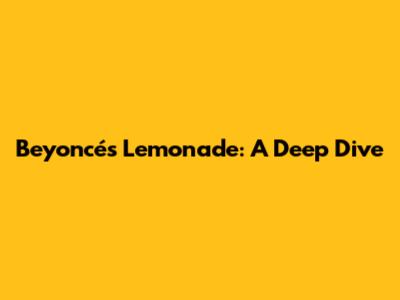 Beyoncé's Lemonade: A Deep Dive
