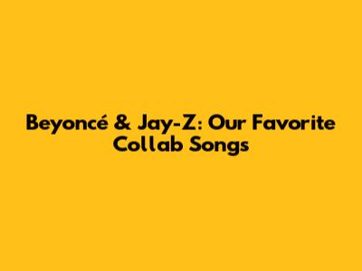 Beyoncé & Jay-Z: Our Favorite Collab Songs