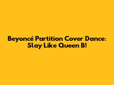 Beyoncé Partition Cover Dance: Slay Like Queen B!