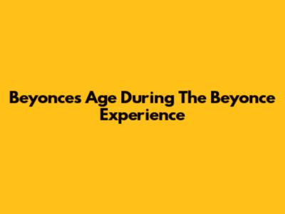 Beyonce's Age During The Beyonce Experience