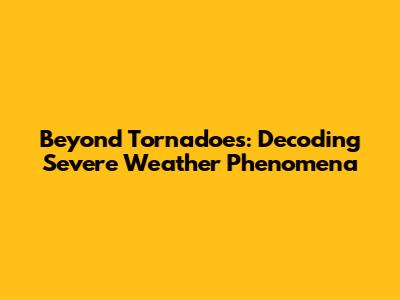 Beyond Tornadoes: Decoding Severe Weather Phenomena