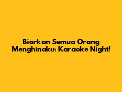 Biarkan Semua Orang Menghinaku: Karaoke Night!