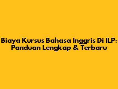 Biaya Kursus Bahasa Inggris Di ILP: Panduan Lengkap & Terbaru