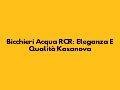 Bicchieri Acqua RCR: Eleganza E Qualità Kasanova