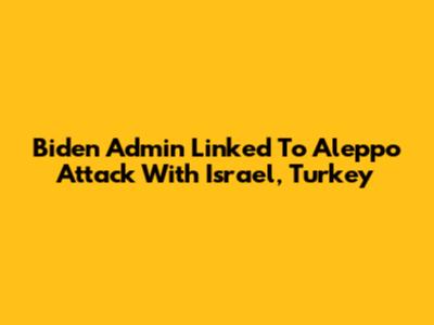 Biden Admin Linked To Aleppo Attack With Israel, Turkey