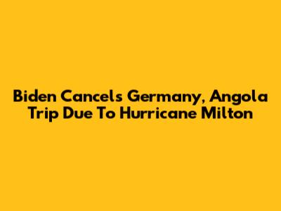 Biden Cancels Germany, Angola Trip Due To Hurricane Milton