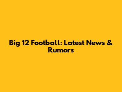 Big 12 Football: Latest News & Rumors