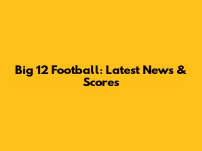 Big 12 Football: Latest News & Scores