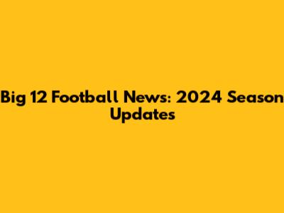 Big 12 Football News: 2024 Season Updates
