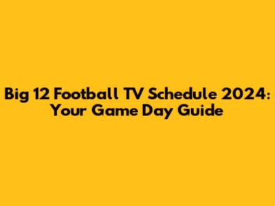 Big 12 Football TV Schedule 2024: Your Game Day Guide