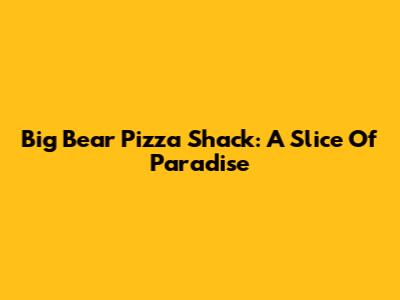 Big Bear Pizza Shack: A Slice Of Paradise