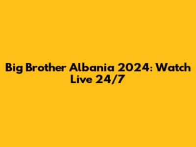 Big Brother Albania 2024: Watch Live 24/7