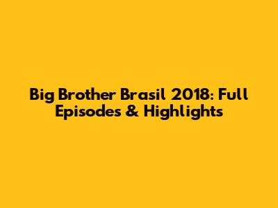 Big Brother Brasil 2018: Full Episodes & Highlights